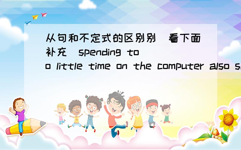 从句和不定式的区别别（看下面补充）spending too little time on the computer also shows the users are lonely.一开始以为show在这作不定式但又不加ing.后来才发现这是个从句来的.这个有时真难区别