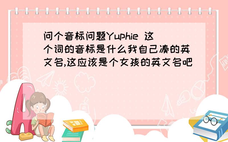 问个音标问题Yuphie 这个词的音标是什么我自己凑的英文名,这应该是个女孩的英文名吧