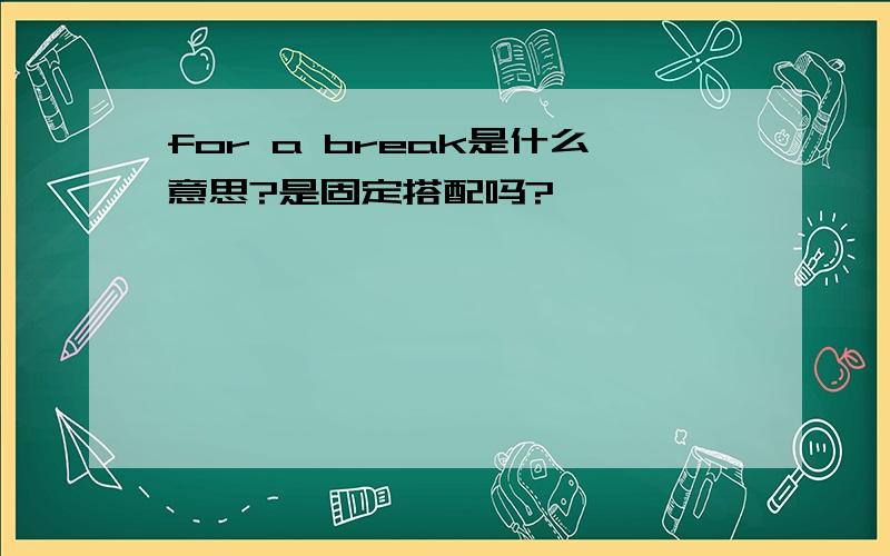 for a break是什么意思?是固定搭配吗?