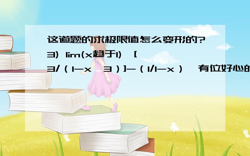 这道题的求极限值怎么变形的?3) lim(x趋于1)｛[3/（1-x^3）]-（1/1-x）｝有位好心的网友解题是这样的：3）变形[3/（1-x^3）]-（1/1-x）=（-x-2)/(1+x+x^2)所以x趋向1的时候,极限值= -1 可是[3/（1-x^3）]-（