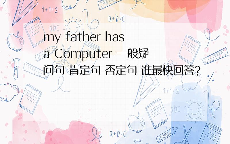 my father has a Computer 一般疑问句 肯定句 否定句 谁最快回答?