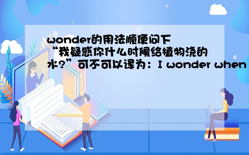 wonder的用法顺便问下 “我疑惑你什么时候给植物浇的水?”可不可以译为：I wonder when you watered the plants.