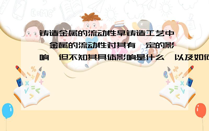 铸造金属的流动性早铸造工艺中,金属的流动性对其有一定的影响,但不知其具体影响是什么,以及如何提高金属的流动性?