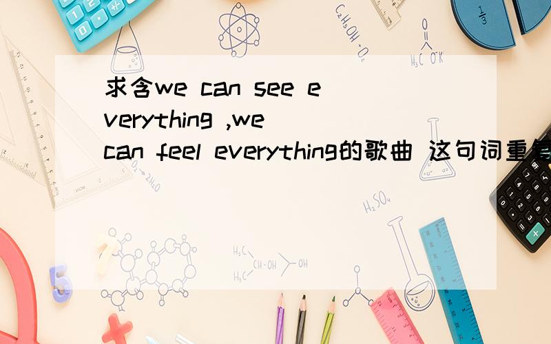 求含we can see everything ,we can feel everything的歌曲 这句词重复了两遍