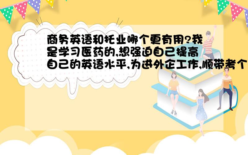 商务英语和托业哪个更有用?我是学习医药的,想强迫自己提高自己的英语水平,为进外企工作,顺带考个证,请问商务英语和托业哪个更有用呢