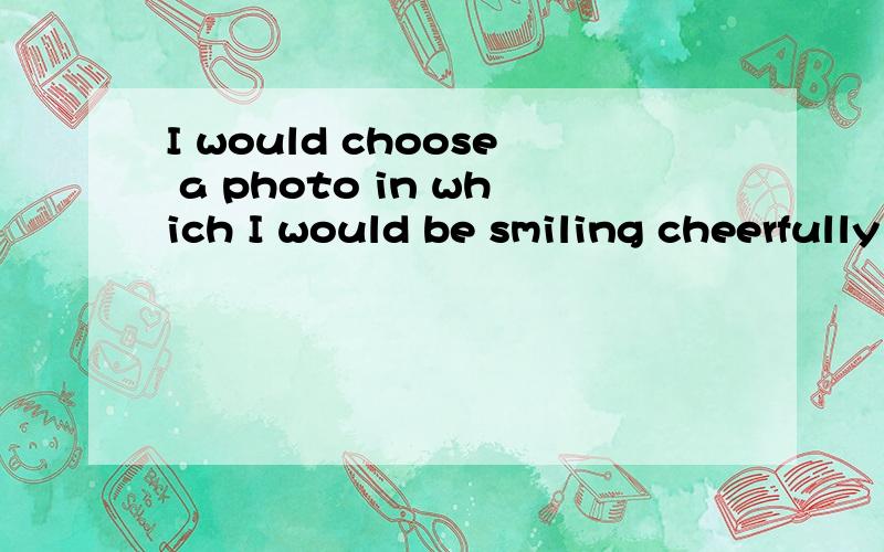 I would choose a photo in which I would be smiling cheerfully for the camera in the time capsule请问这句话的意思是什么?有没有结构之类的问题?