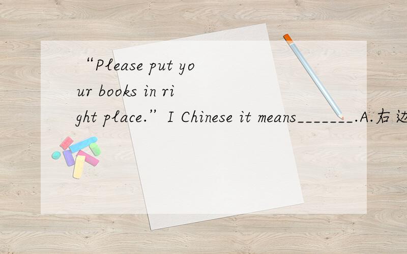 “Please put your books in right place.”I Chinese it means_______.A.右边的B.合适的C.正常的D.正直的“Please put your books in right place.”I Chinese it means_______.A.右边的 B.合适的 C.正常的 D.正直的写出为什么？