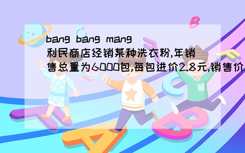 bang bang mang利民商店经销某种洗衣粉,年销售总量为6000包,每包进价2.8元,销售价3.4元,全年分若干次进货,每次进货均为x包,已知每次进货运输劳务费为62.5元,全年保管费为1.5x元把该商店经销洗衣