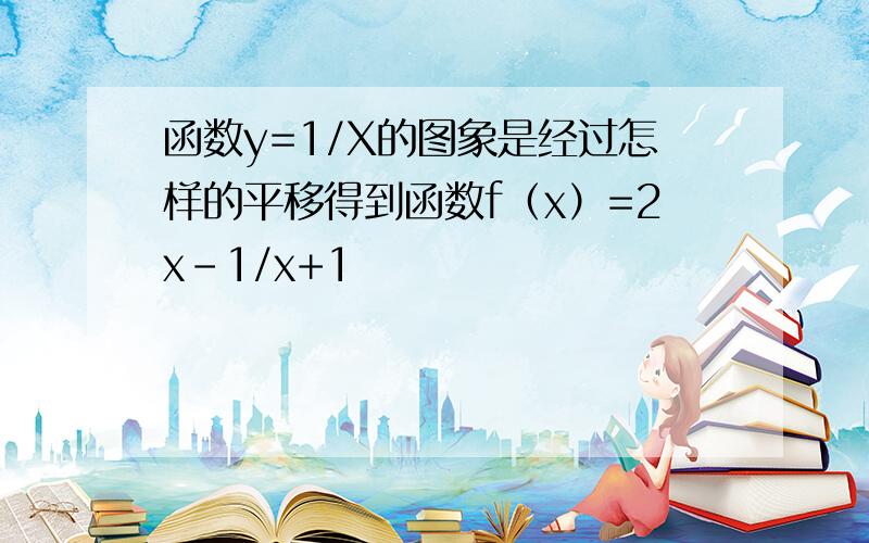 函数y=1/X的图象是经过怎样的平移得到函数f（x）=2x-1/x+1