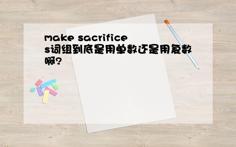 make sacrifices词组到底是用单数还是用复数啊?