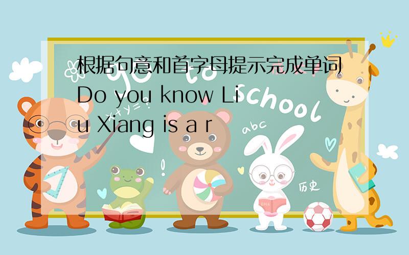 根据句意和首字母提示完成单词Do you know Liu Xiang is a r