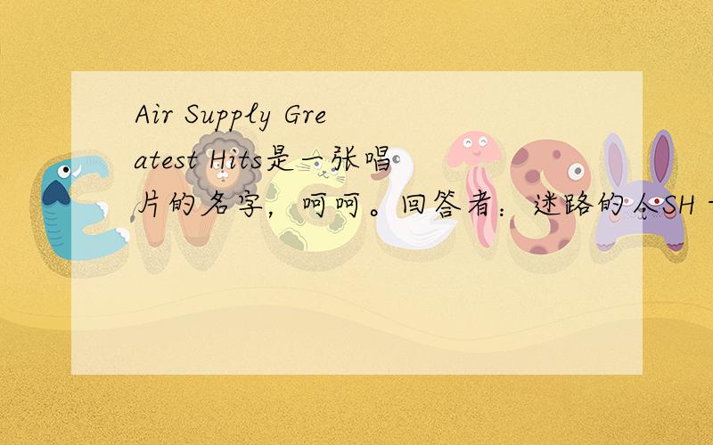 Air Supply Greatest Hits是一张唱片的名字，呵呵。回答者：迷路的人SH - 童生 一级 3-19 13:51是这样!什么唱片