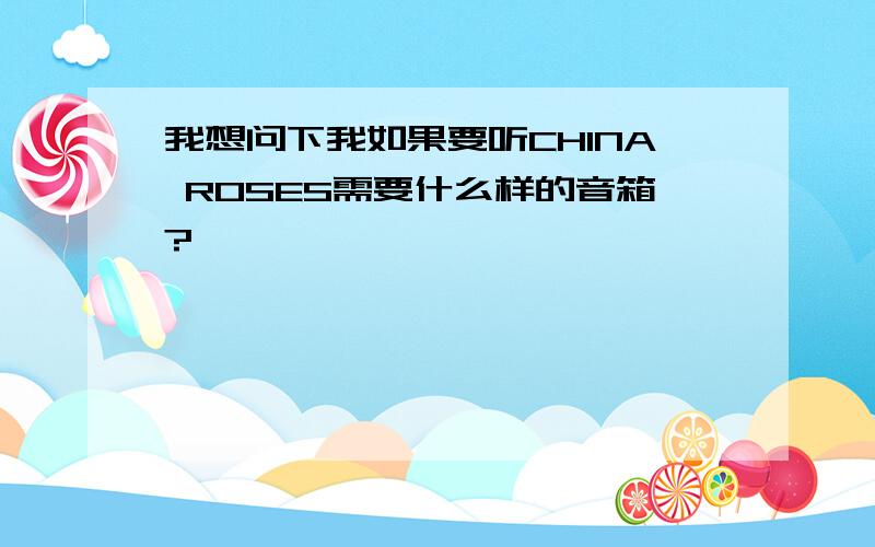 我想问下我如果要听CHINA ROSES需要什么样的音箱?