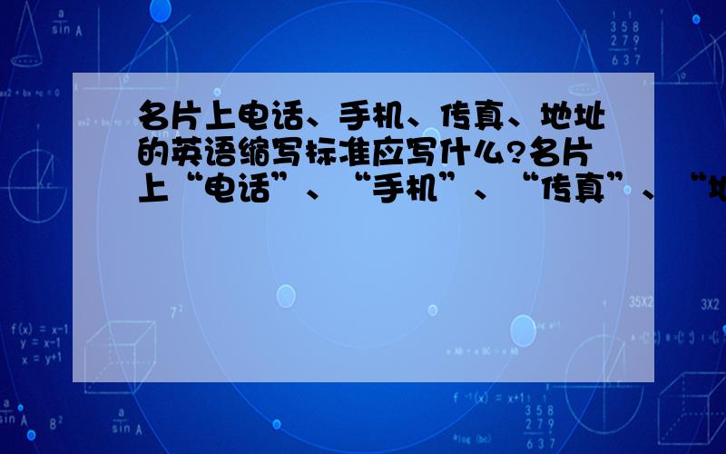 名片上电话、手机、传真、地址的英语缩写标准应写什么?名片上“电话”、“手机”、“传真”、“地址”的英语缩写标准应如何书写?缩写的词在名片上最后一个字母后要不要加“.”还有