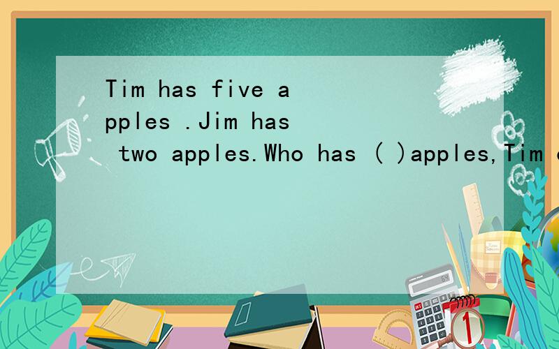 Tim has five apples .Jim has two apples.Who has ( )apples,Tim or Jim?A many B less C fewer D much