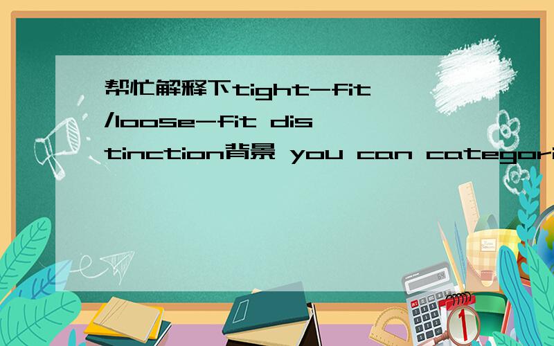 帮忙解释下tight-fit/loose-fit distinction背景 you can categorize the relationship between objects depending on how loosely or tightly they fit together.然后 tight-fit/loose-fit distinction