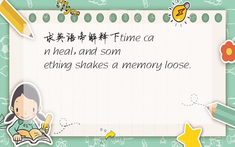 求英语帝解释下time can heal,and something shakes a memory loose.