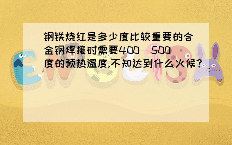 钢铁烧红是多少度比较重要的合金钢焊接时需要400—500度的预热温度,不知达到什么火候?