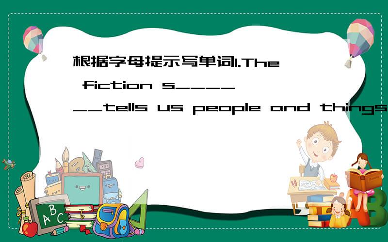 根据字母提示写单词1.The fiction s______tells us people and things that are not real2.My grandpa is c_____ deaf .He can't hear anything.