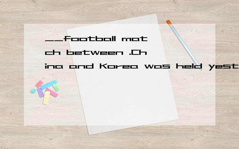 __football match between .China and Korea was held yesterday,But I failed to get __ticket.What __pity!选项 a.The,/,a b.A,a,/ c.The,the,a d.A,the,/