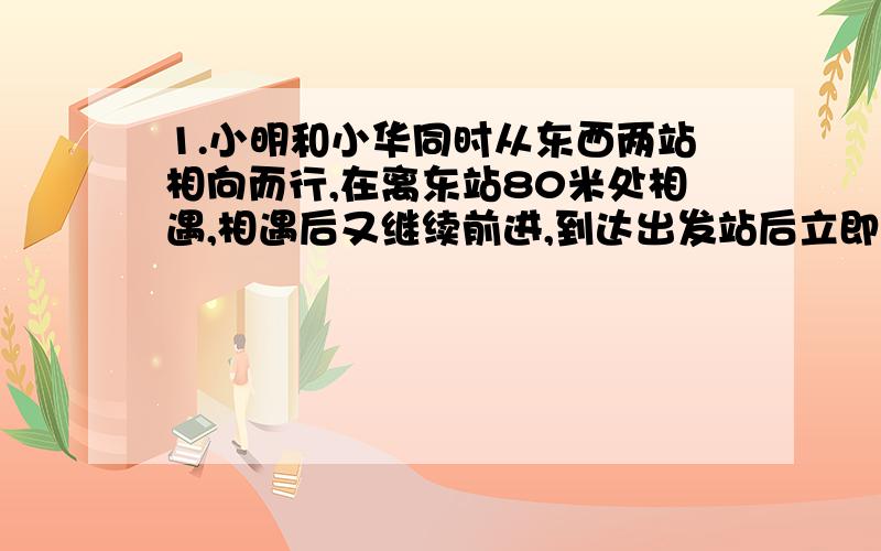 1.小明和小华同时从东西两站相向而行,在离东站80米处相遇,相遇后又继续前进,到达出发站后立即返回,又在离西站100米处相遇.东西两站相距多少米?两次相遇点相距多少米?2.甲、乙、丙三队合