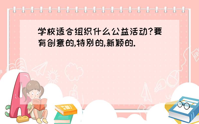 学校适合组织什么公益活动?要有创意的,特别的,新颖的.