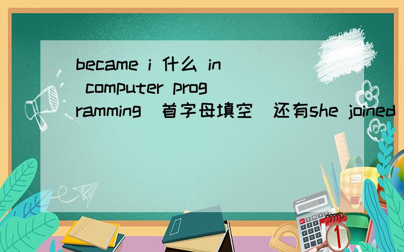 became i 什么 in computer programming（首字母填空）还有she joined the c什么hoppy group started working as a computer p什么 尽量恰当group 和started中间加个and