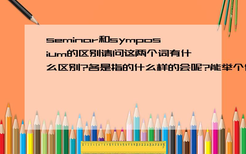 seminar和symposium的区别请问这两个词有什么区别?各是指的什么样的会呢?能举个例子就更好了,谢谢!另外,conference和meeting又是什么区别呢?能不能再进一步说说,研讨会和讨论会有什么区别?研讨