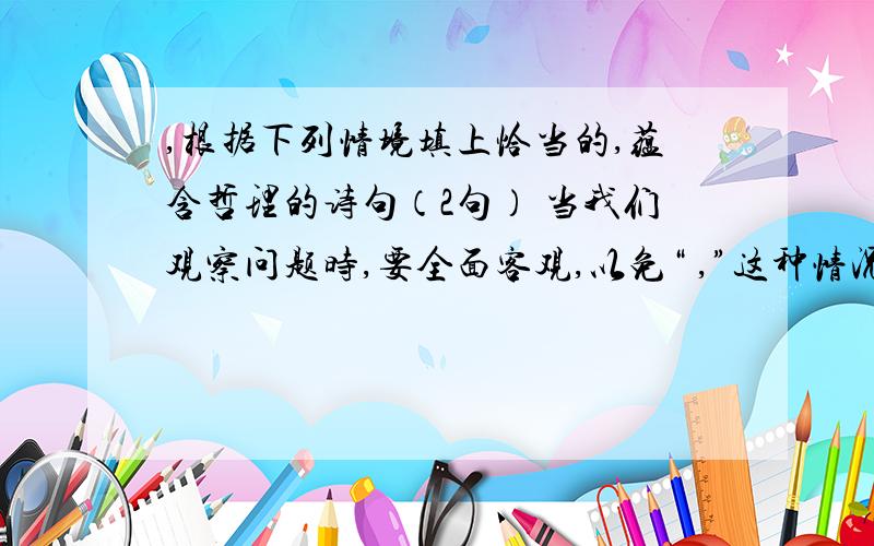 ,根据下列情境填上恰当的,蕴含哲理的诗句（2句） 当我们观察问题时,要全面客观,以免“ ,”这种情况.例如：X X X X X ,X X X X X .