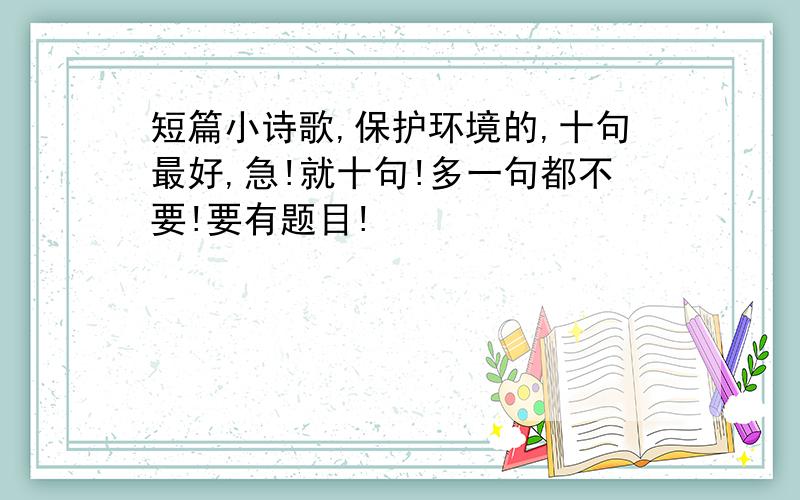 短篇小诗歌,保护环境的,十句最好,急!就十句!多一句都不要!要有题目!