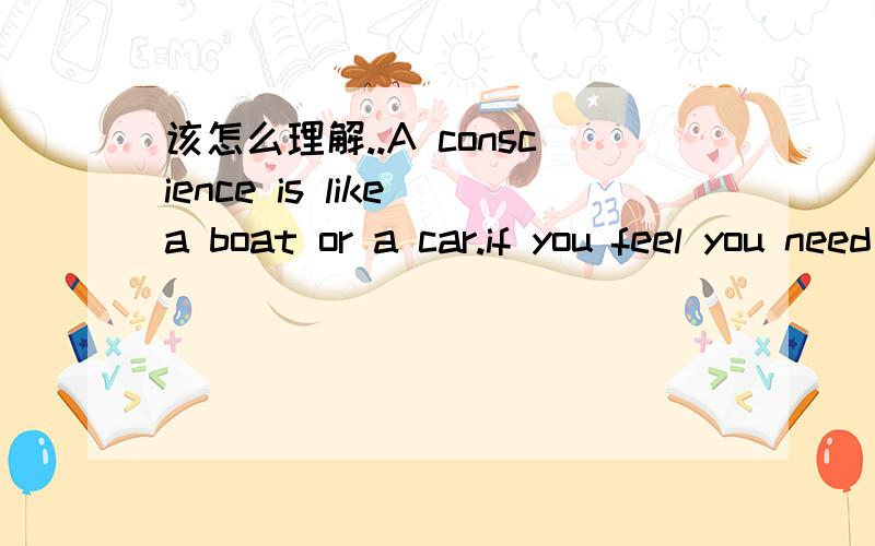 该怎么理解..A conscience is like a boat or a car.if you feel you need one,rent it.这句话应该怎么理解.直译是什么?