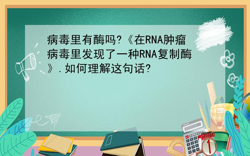 病毒里有酶吗?《在RNA肿瘤病毒里发现了一种RNA复制酶》.如何理解这句话?