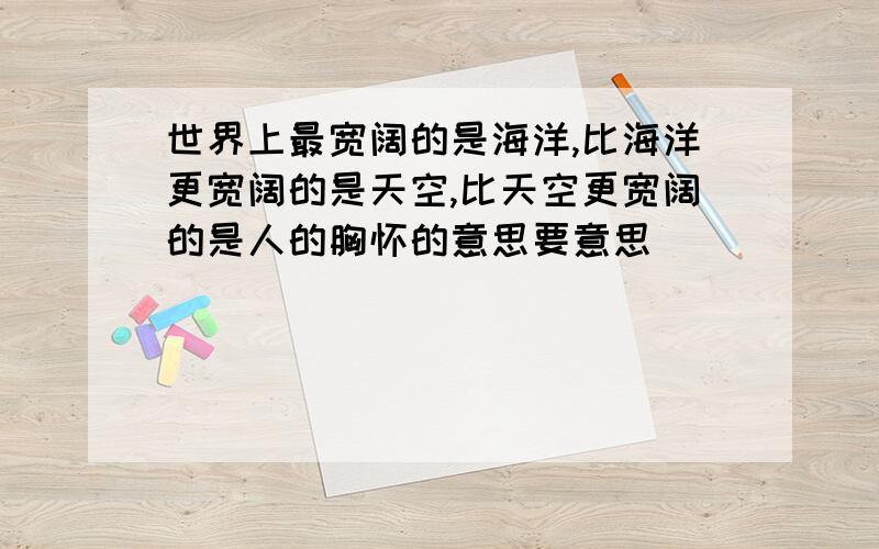 世界上最宽阔的是海洋,比海洋更宽阔的是天空,比天空更宽阔的是人的胸怀的意思要意思