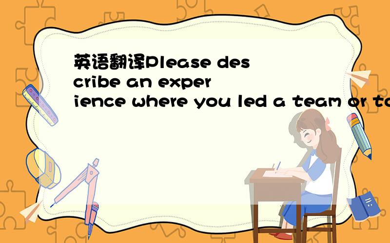 英语翻译Please describe an experience where you led a team or took a lead in a project.Indicate what your we用英文回答