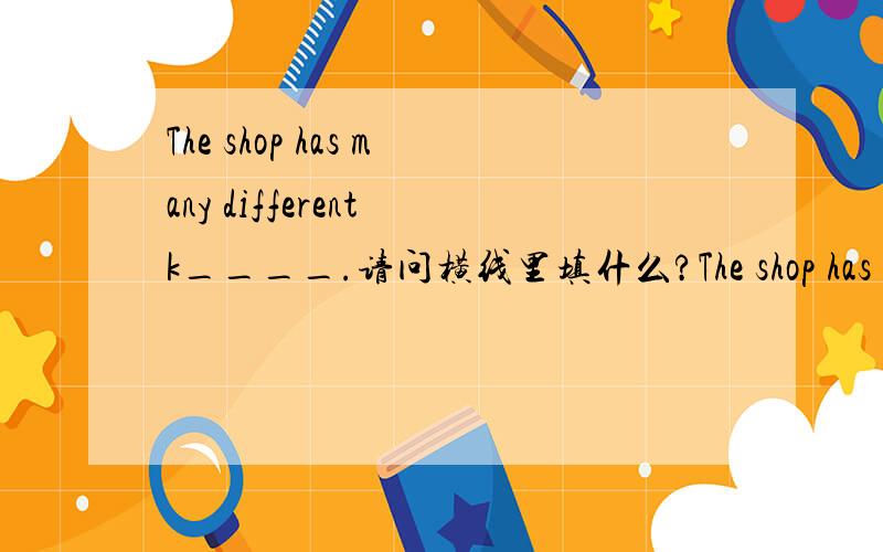 The shop has many different k____.请问横线里填什么?The shop has many different k____of clothes...