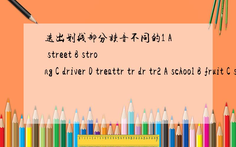 选出划线部分读音不同的1 A street B strong C driver D treattr tr dr tr2 A school B fruit C shoe D bedroomoo ui oe oo