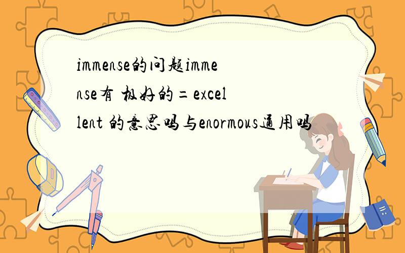 immense的问题immense有 极好的=excellent 的意思吗与enormous通用吗