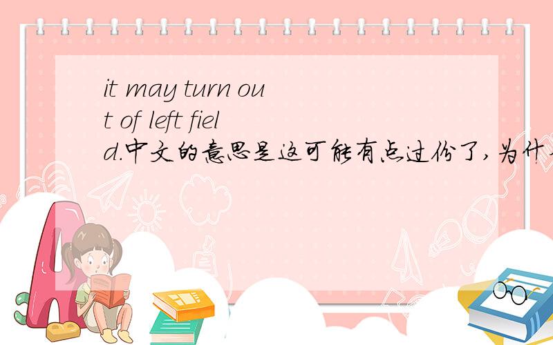 it may turn out of left field.中文的意思是这可能有点过份了,为什么这么用,LEFT FIELD 当什么解