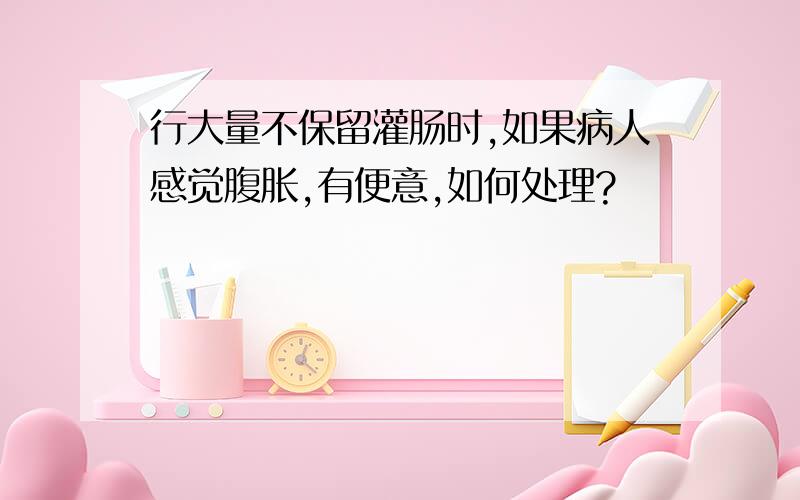 行大量不保留灌肠时,如果病人感觉腹胀,有便意,如何处理?