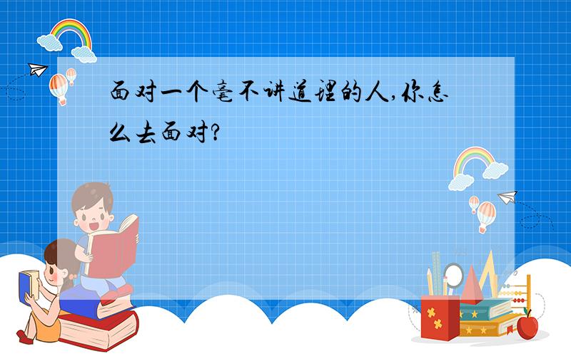 面对一个毫不讲道理的人,你怎么去面对?