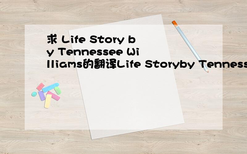 求 Life Story by Tennessee Williams的翻译Life Storyby Tennessee WilliamsAfter you've been to bed together for the first time,without the advantage or disadvantage of any prior acquaintance,the other party very often says to you,Tell me about your