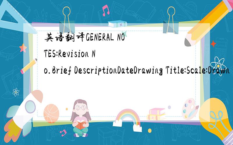 英语翻译GENERAL NOTES:Revision No.Brief DescriptionDateDrawing Title:Scale:Drawn by:Checked by:Approved by:ISSUED FOR:DATE OF SEC ISSUANCE:PROJECT NO:DRAWING NO.:REV.另：我想翻译“图纸规格”这几个中文为英文.GENERAL NOTES:普