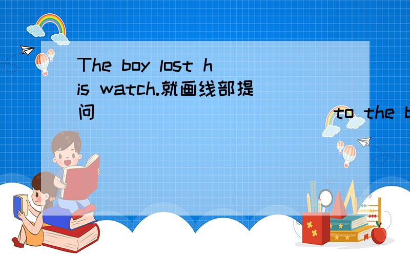 The boy lost his watch.就画线部提问______ ______to the boy?