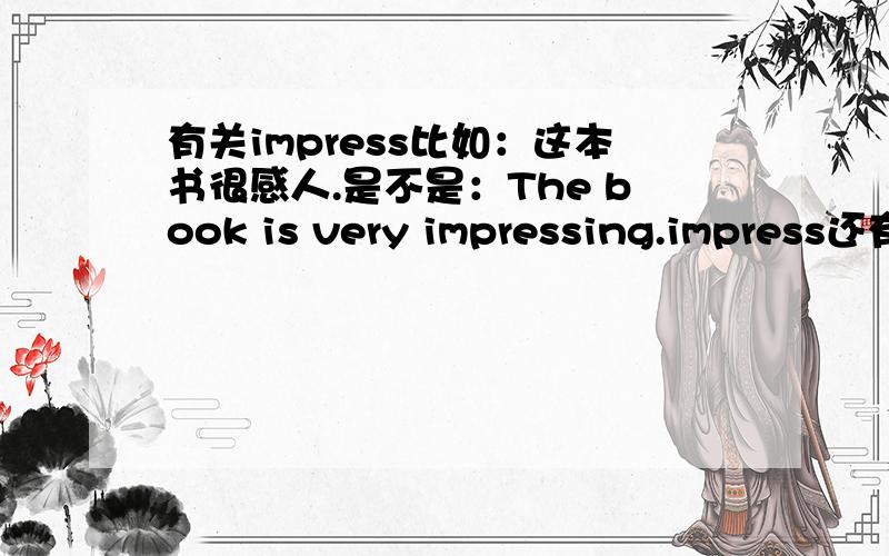 有关impress比如：这本书很感人.是不是：The book is very impressing.impress还有什么其它的形试?什么短语?能举几个例子吗?