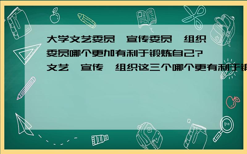 大学文艺委员,宣传委员,组织委员哪个更加有利于锻炼自己?文艺,宣传,组织这三个哪个更有利于锻炼自己的能力?或者更加有利于自己入党什么的?