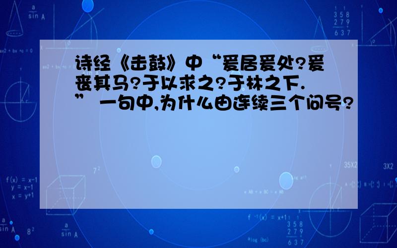 诗经《击鼓》中“爰居爰处?爰丧其马?于以求之?于林之下.” 一句中,为什么由连续三个问号?