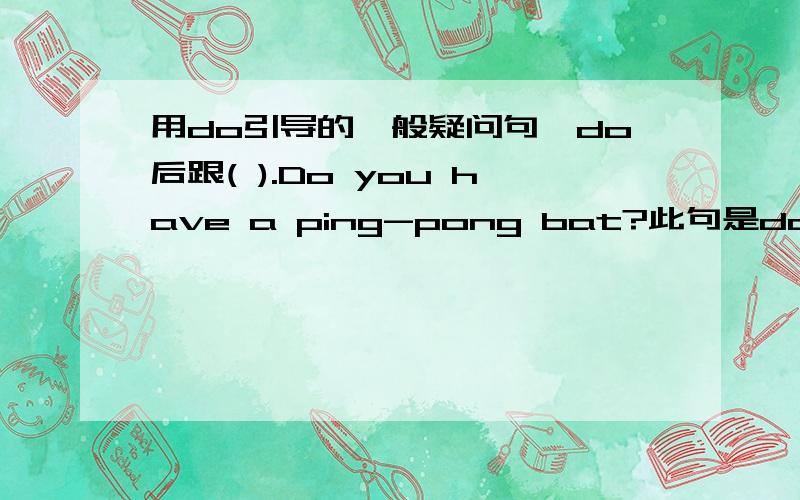 用do引导的一般疑问句,do后跟( ).Do you have a ping-pong bat?此句是do引导的一般疑问句,do后跟( ).