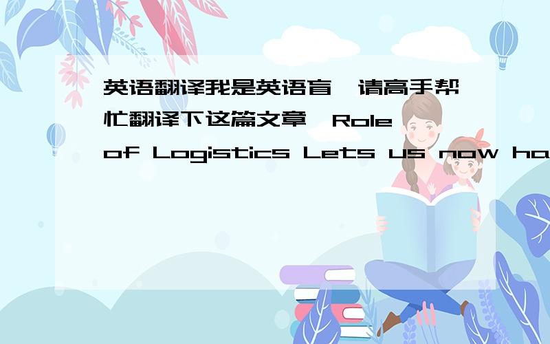 英语翻译我是英语盲,请高手帮忙翻译下这篇文章,Role of Logistics Lets us now have a look at how logistics works.It is important to recognize the importance of a dynamic balance between the minute details and the main elements involv