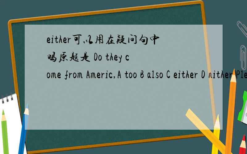 either可以用在疑问句中吗原题是 Do they come from Americ,A too B also C either D nither Please help me .