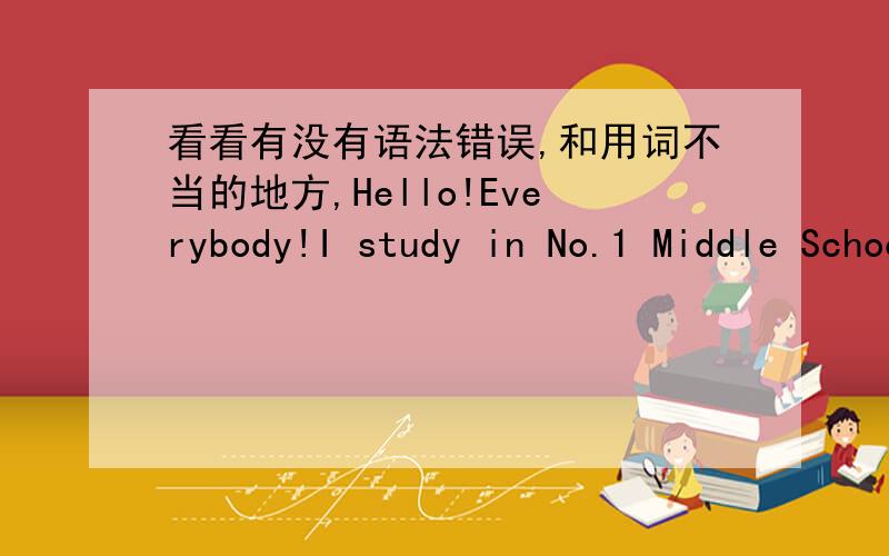 看看有没有语法错误,和用词不当的地方,Hello!Everybody!I study in No.1 Middle School.My name is Yangzi.How did you spend your last weekend?Fun,huh?Well,on Saturday morning,I went to my grandma’s home .She was very kind to me,and she c